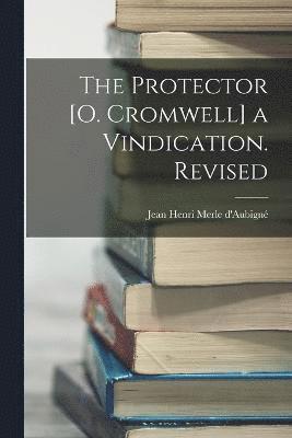 The Protector [O. Cromwell] a Vindication. Revised 1