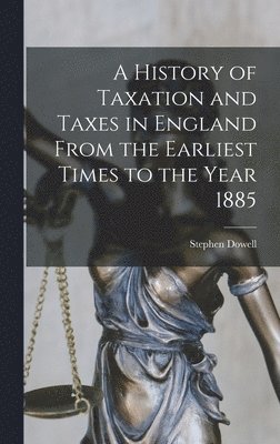 A History of Taxation and Taxes in England From the Earliest Times to the Year 1885 1