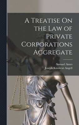 Joseph Kinnicut Angell, Samuel Ames - Treatise On the Law of Private Corporations Aggregate, Inbunden