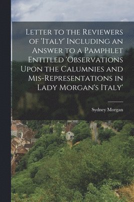 Sydney Morgan - Letter to the Reviewers of 'italy' Including an Answer to a Pamphlet Entitled 'observations Upon the Calumnies and Mis-Representations in Lady Morgan's Italy', Häftad