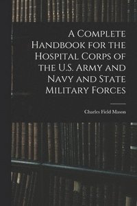 bokomslag A Complete Handbook for the Hospital Corps of the U.S. Army and Navy and State Military Forces