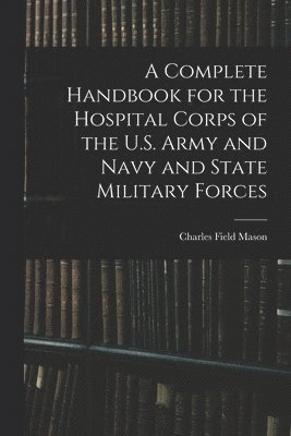 bokomslag A Complete Handbook for the Hospital Corps of the U.S. Army and Navy and State Military Forces