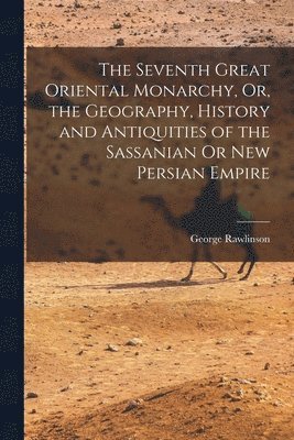 bokomslag Seventh Great Oriental Monarchy, Or, the Geography, History and Antiquities of the Sassanian Or New Persian Empire