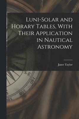 Luni-Solar and Horary Tables, With Their Application in Nautical Astronomy