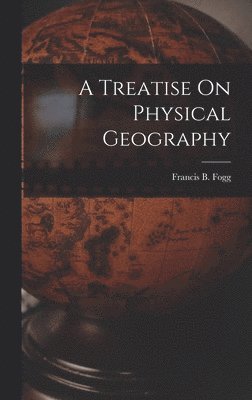 Francis B Fogg, Francis B. Fogg - Treatise On Physical Geography, Inbunden