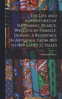 bokomslag The Life and Adventures of Nathaniel Pearce, Written by Himself, During a Residence in Abyssinia, From 1810 to 1819. Ed. by J.J. Halls