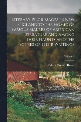 Literary Pilgrimages in New England to the Homes of Famous Makers of American Literature and Among Their Haunts and the Scenes of Their Writings; Volume 1 1