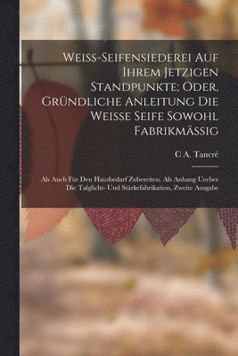 bokomslag Weiss-Seifensiederei auf ihrem jetzigen Standpunkte; Oder, grndliche Anleitung die weisse Seife sowohl Fabrikmssig