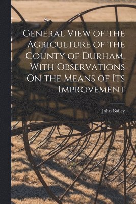 John Bailey - General View of the Agriculture of the County of Durham, With Observations On the Means of Its Improvement, Häftad