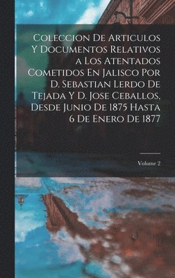 bokomslag Coleccion De Articulos Y Documentos Relativos a Los Atentados Cometidos En Jalisco Por D. Sebastian Lerdo De Tejada Y D. Jose Ceballos, Desde Junio De 1875 Hasta 6 De Enero De 1877; Volume 2