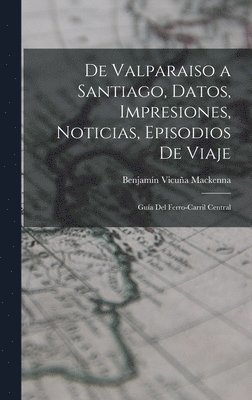 Benjamín Vicuña MacKenna - De Valparaiso a Santiago, Datos, Impresiones, Noticias, Episodios De Viaje, Inbunden