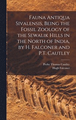 Fauna Antiqua Sivalensis, Being the Fossil Zoology of the Sewalik Hills in the North of India, by H. Falconer and P.T. Cautley 1