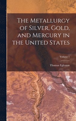 The Metallurgy of Silver, Gold, and Mercury in the United States; Volume 1 1