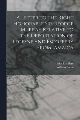William Burge, John Escoffery - Letter to the Right Honorable Sir George Murray Relative to the Deportation of Lecesne and Escoffery From Jamaica, Häftad