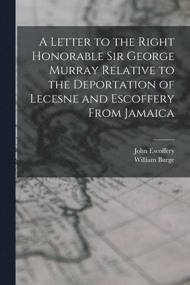 A Letter to the Right Honorable Sir George Murray Relative to the Deportation of Lecesne and Escoffery From Jamaica 1