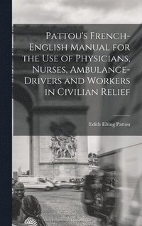 bokomslag Pattou's French-English Manual for the Use of Physicians, Nurses, Ambulance-Drivers and Workers in Civilian Relief