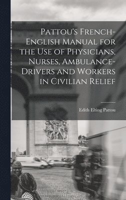 Pattou's French-English Manual for the Use of Physicians, Nurses, Ambulance-Drivers and Workers in Civilian Relief 1