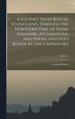 bokomslag A Journey From Bengal to England, Through the Northern Part of India, Kashmire, Afghanistan, and Persia, and Into Russia, by the Caspian-Sea; Volume 1