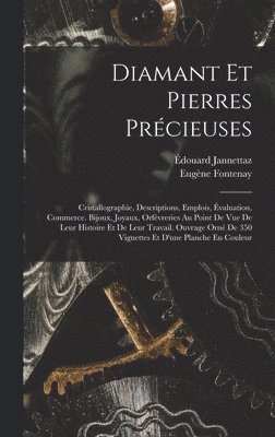 Diamant Et Pierres Précieuses; Cristallographie, Descriptions, Emplois, Évaluation, Commerce. Bijoux, Joyaux, Orfévreries Au Point De Vue De Leur Histoire Et De Leur Travail. Ouvrage Orné De 350 Vignettes Et D'une Planche En Couleur
