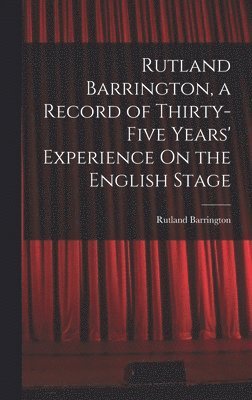 Rutland Barrington - Rutland Barrington, a Record of Thirty-Five Years' Experience On the English Stage, Inbunden
