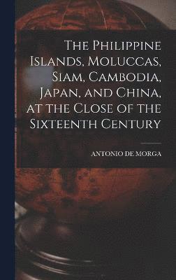 bokomslag The Philippine Islands, Moluccas, Siam, Cambodia, Japan, and China, at the Close of the Sixteenth Century