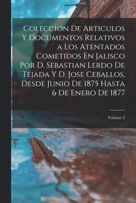 bokomslag Coleccion De Articulos Y Documentos Relativos a Los Atentados Cometidos En Jalisco Por D. Sebastian Lerdo De Tejada Y D. Jose Ceballos, Desde Junio De 1875 Hasta 6 De Enero De 1877; Volume 2