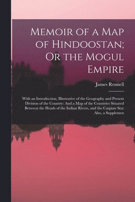 Memoir of a Map of Hindoostan; Or the Mogul Empire 1