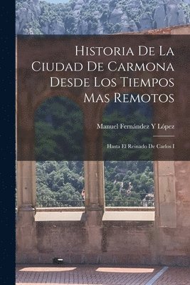 Historia De La Ciudad De Carmona Desde Los Tiempos Mas Remotos 1