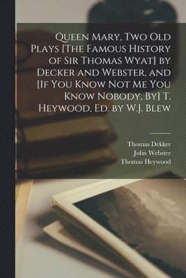 Thomas Heywood, Thomas Dekker, John Webster - Queen Mary, Two Old Plays [The Famous History of Sir Thomas Wyat] by Decker and Webster, and [If You Know Not Me You Know Nobody, By] T. Heywood, Ed. by W.J. Blew, Häftad