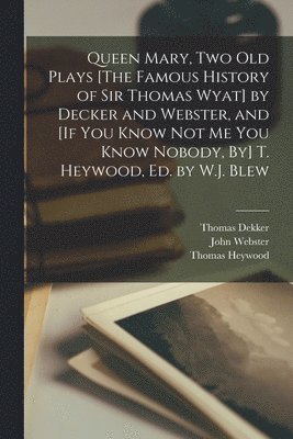 bokomslag Queen Mary, Two Old Plays [The Famous History of Sir Thomas Wyat] by Decker and Webster, and [If You Know Not Me You Know Nobody, By] T. Heywood, Ed. by W.J. Blew