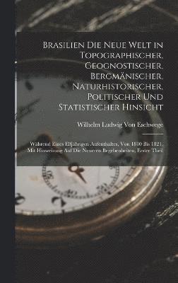 Brasilien Die Neue Welt in Topographischer, Geognostischer, Bergmnischer, Naturhistorischer, Politischer Und Statistischer Hinsicht 1