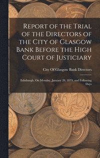 bokomslag Report of the Trial of the Directors of the City of Glasgow Bank Before the High Court of Justiciary