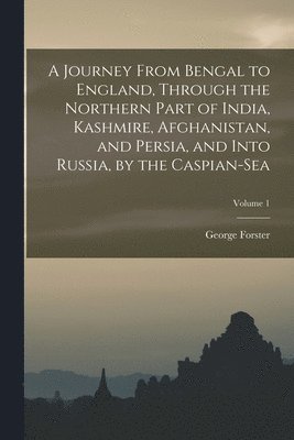 bokomslag A Journey From Bengal to England, Through the Northern Part of India, Kashmire, Afghanistan, and Persia, and Into Russia, by the Caspian-Sea; Volume 1