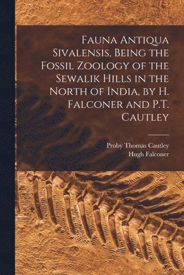 Proby Thomas Cautley, Hugh Falconer - Fauna Antiqua Sivalensis, Being the Fossil Zoology of the Sewalik Hills in the North of India, by H. Falconer and P.T. Cautley, Häftad