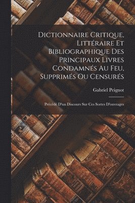 Dictionnaire Critique, Littraire Et Bibliographique Des Principaux Livres Condamns Au Feu, Supprims Ou Censurs 1