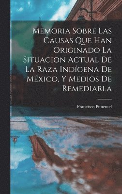 Memoria Sobre Las Causas Que Han Originado La Situacion Actual De La Raza Indgena De Mxico, Y Medios De Remediarla 1