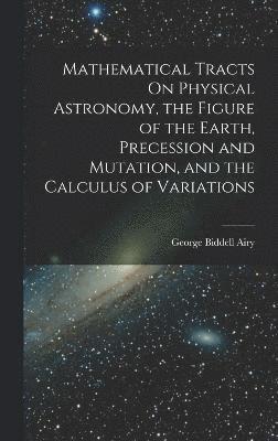 bokomslag Mathematical Tracts On Physical Astronomy, the Figure of the Earth, Precession and Mutation, and the Calculus of Variations