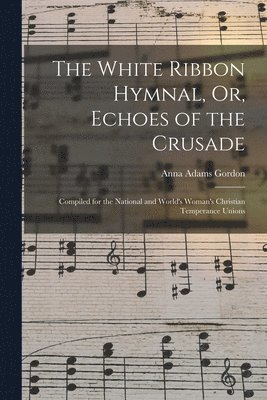 bokomslag White Ribbon Hymnal, Or, Echoes of the Crusade