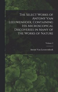 bokomslag The Select Works of Antony Van Leeuwenhoek, Containing His Microscopical Discoveries in Many of the Works of Nature; Volume 2