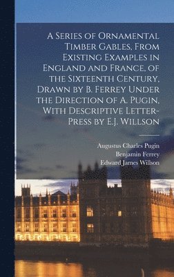 bokomslag A Series of Ornamental Timber Gables, From Existing Examples in England and France, of the Sixteenth Century, Drawn by B. Ferrey Under the Direction of A. Pugin, With Descriptive Letter-Press by E.J.