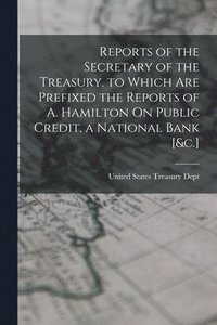 bokomslag Reports of the Secretary of the Treasury. to Which Are Prefixed the Reports of A. Hamilton On Public Credit, a National Bank [&c.]