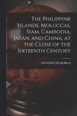 bokomslag The Philippine Islands, Moluccas, Siam, Cambodia, Japan, and China, at the Close of the Sixteenth Century