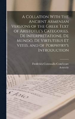 A Collation With the Ancient Armenian Versions of the Greek Text of Aristotle's Categories, De Interpretatione, De Mundo, De Virtutibus Et Vitiis, and of Porphyry's Introduction 1
