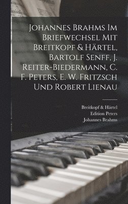 Johannes Brahms Im Briefwechsel Mit Breitkopf & Hrtel, Bartolf Senff, J. Reiter-Biedermann, C. F. Peters, E. W. Fritzsch Und Robert Lienau 1