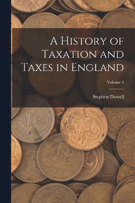 History of Taxation and Taxes in England; Volume 4