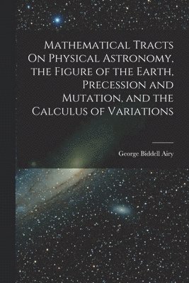 bokomslag Mathematical Tracts On Physical Astronomy, the Figure of the Earth, Precession and Mutation, and the Calculus of Variations