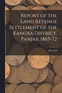 bokomslag Report of the Land Revenue Settlement of the Kangra District, Panjab, 1865-72