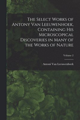 bokomslag The Select Works of Antony Van Leeuwenhoek, Containing His Microscopical Discoveries in Many of the Works of Nature; Volume 2