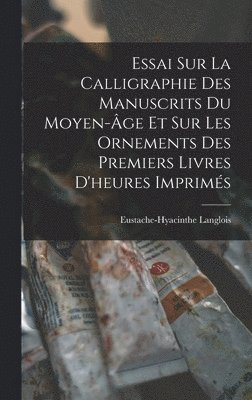 Essai Sur La Calligraphie Des Manuscrits Du Moyen-ge Et Sur Les Ornements Des Premiers Livres D'heures Imprims 1