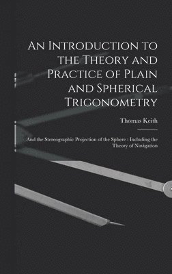 Introduction to the Theory and Practice of Plain and Spherical Trigonometry